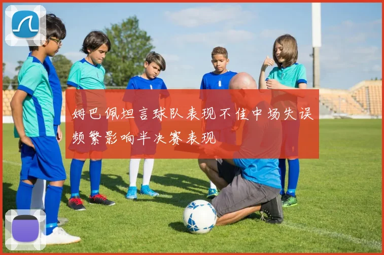 姆巴佩坦言球队表现不佳中场失误频繁影响半决赛表现