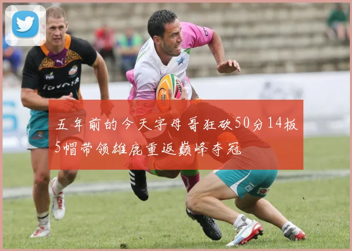 五年前的今天字母哥狂砍50分14板5帽带领雄鹿重返巅峰夺冠