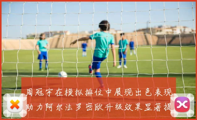 周冠宇在模拟排位中展现出色表现助力阿尔法罗密欧升级效果显著提升