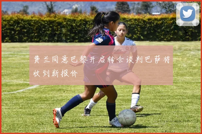费兰同意巴黎开启转会谈判巴萨将收到新报价