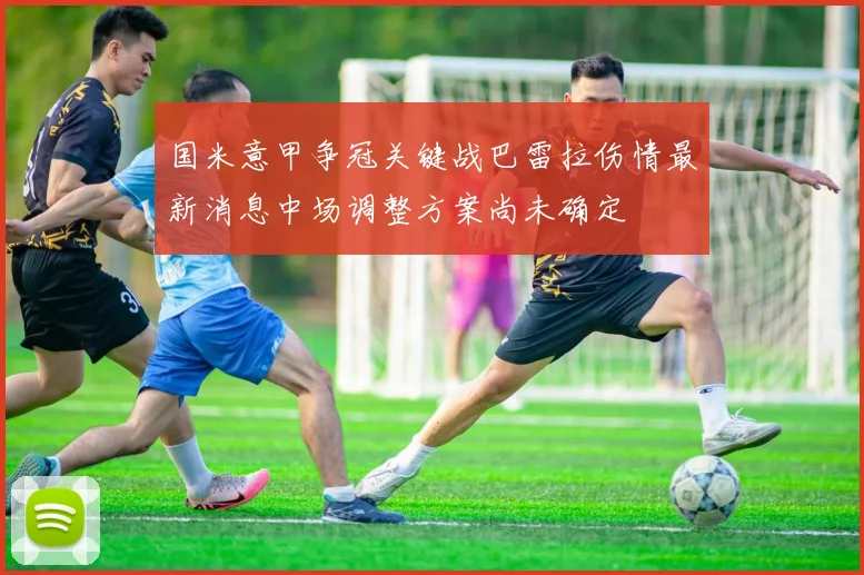 国米意甲争冠关键战巴雷拉伤情最新消息中场调整方案尚未确定