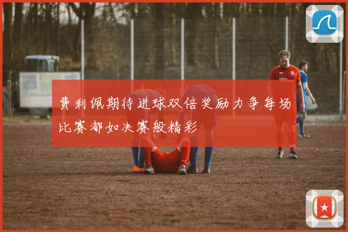 费利佩期待进球双倍奖励力争每场比赛都如决赛般精彩