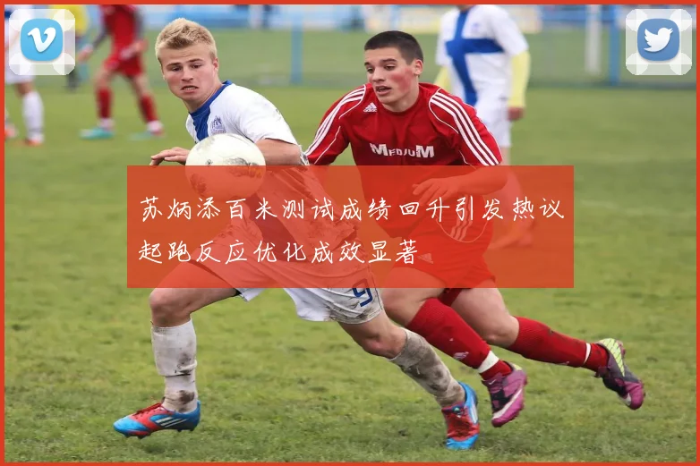 苏炳添百米测试成绩回升引发热议起跑反应优化成效显著